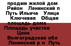 продам жилой дом › Район ­ Ленинский п. Путь Ильича › Улица ­ Ключевая › Общая площадь дома ­ 405 › Площадь участка ­ 600 › Цена ­ 450 000 - Волгоградская обл., Ленинский р-н, Путь Ильича п. Недвижимость » Дома, коттеджи, дачи продажа   . Волгоградская обл.